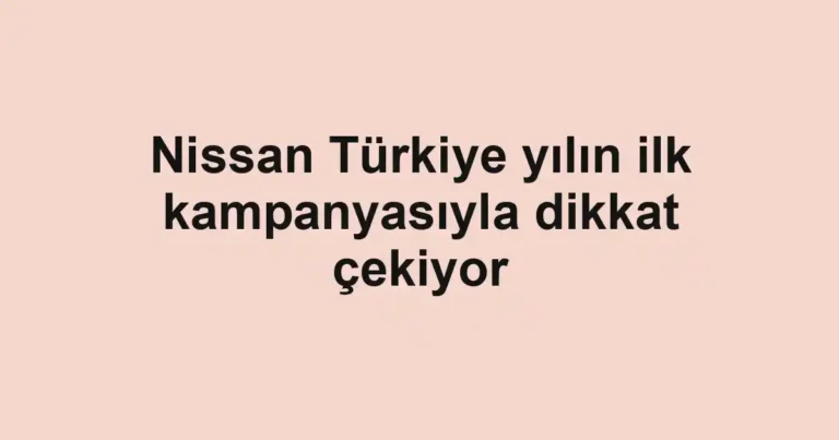 Nissan Türkiye yılın ilk kampanyasıyla dikkat çekiyor