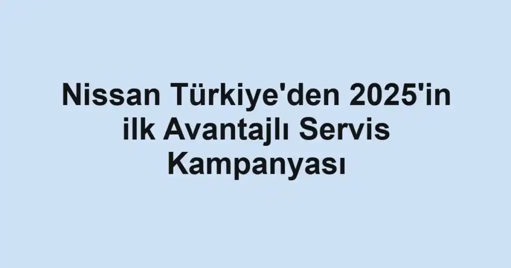 Nissan Türkiye'den 2025'in ilk Avantajlı Servis Kampanyası