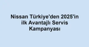 Nissan Türkiye'den 2025'in ilk Avantajlı Servis Kampanyası