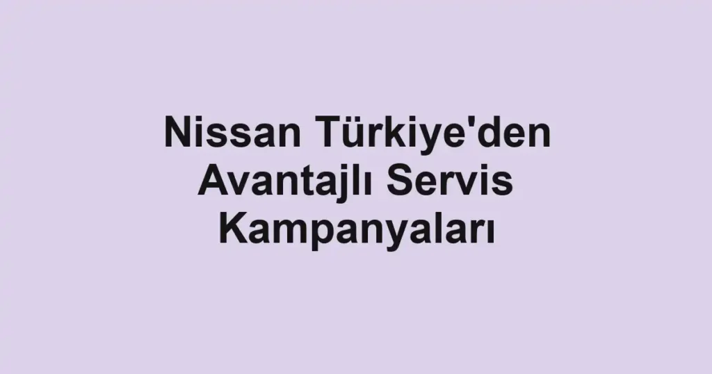 Nissan Türkiye'den Avantajlı Servis Kampanyaları