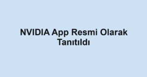 NVIDIA App Resmi Olarak Tanıtıldı