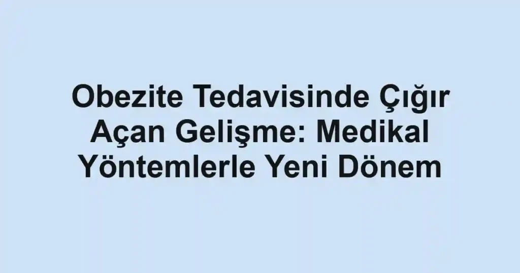 Obezite Tedavisinde Çığır Açan Gelişme: Medikal Yöntemlerle Yeni Dönem