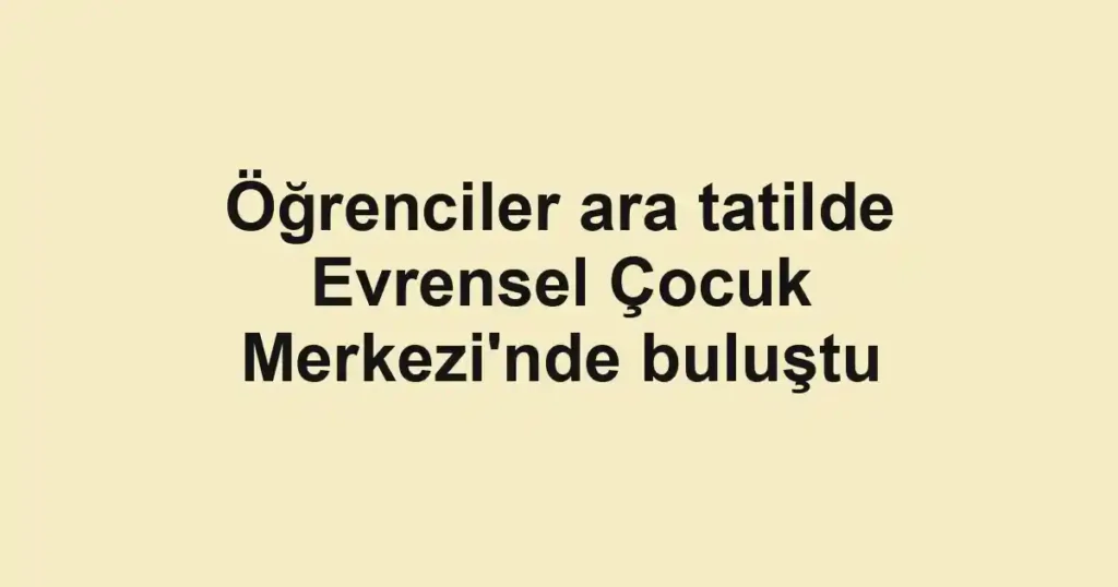 Öğrenciler ara tatilde Evrensel Çocuk Merkezi'nde buluştu