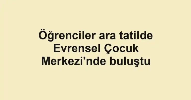 Öğrenciler ara tatilde Evrensel Çocuk Merkezi'nde buluştu