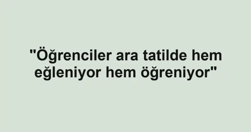 "Öğrenciler ara tatilde hem eğleniyor hem öğreniyor"