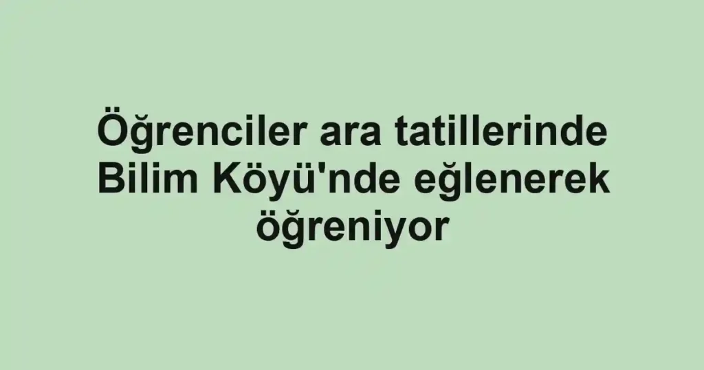 Öğrenciler ara tatillerinde Bilim Köyü'nde eğlenerek öğreniyor