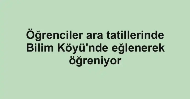 Öğrenciler ara tatillerinde Bilim Köyü'nde eğlenerek öğreniyor