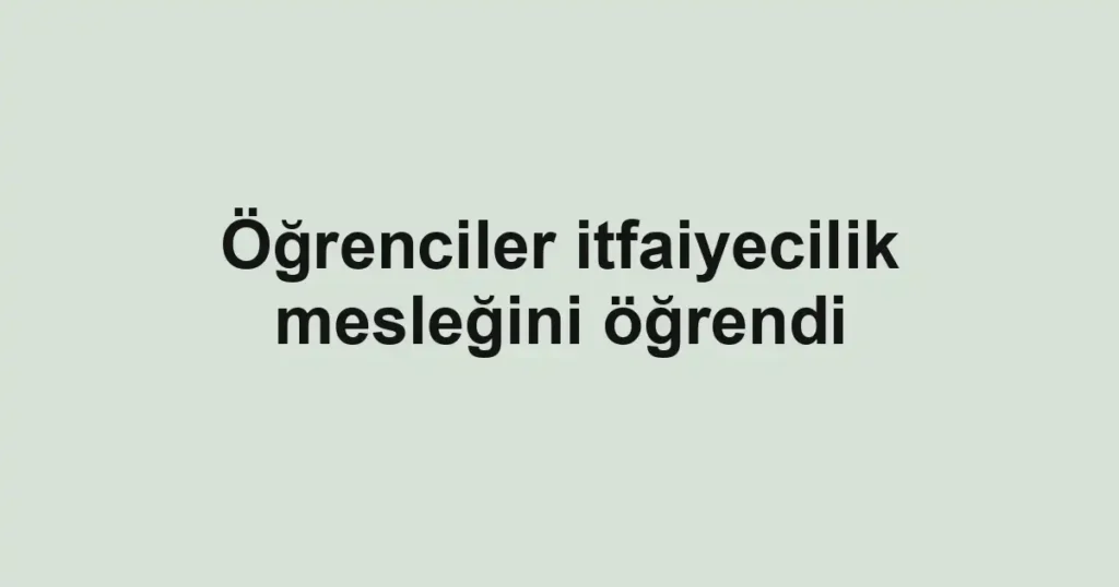 Öğrenciler itfaiyecilik mesleğini öğrendi