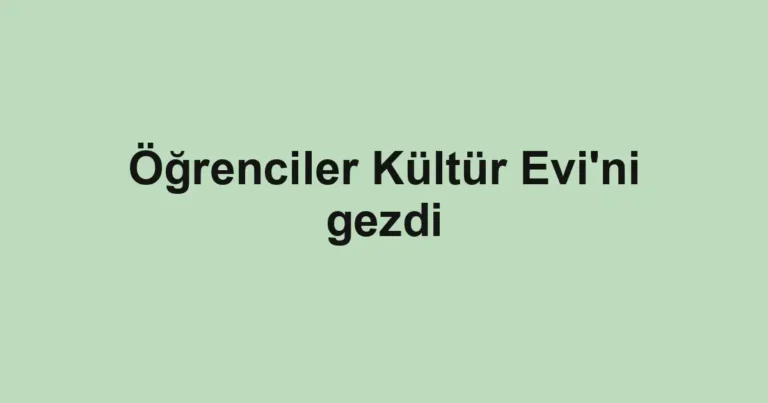 Öğrenciler Kültür Evi'ni gezdi