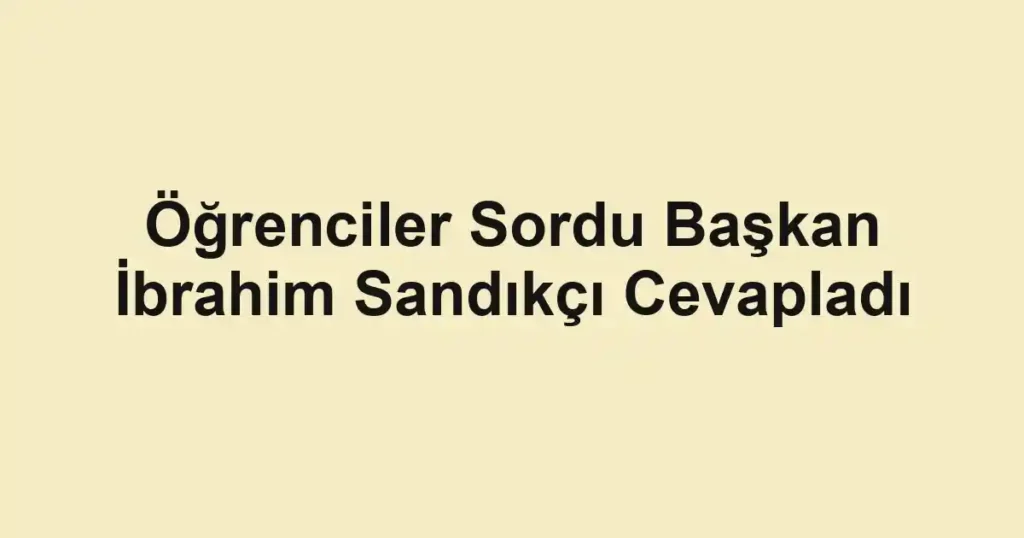 Öğrenciler Sordu Başkan İbrahim Sandıkçı Cevapladı