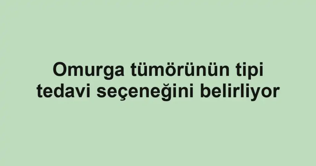 Omurga tümörünün tipi tedavi seçeneğini belirliyor
