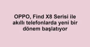 OPPO, Find X8 Serisi ile akıllı telefonlarda yeni bir dönem başlatıyor
