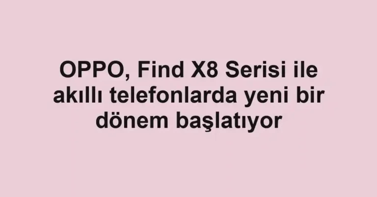 OPPO, Find X8 Serisi ile akıllı telefonlarda yeni bir dönem başlatıyor