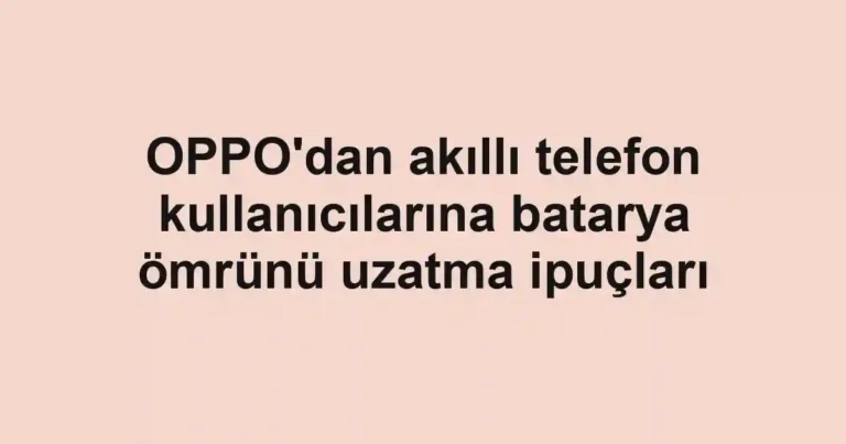 OPPO'dan akıllı telefon kullanıcılarına batarya ömrünü uzatma ipuçları