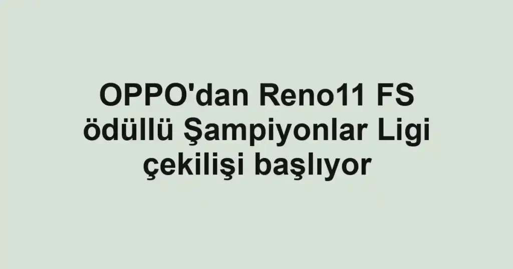 OPPO'dan Reno11 FS ödüllü Şampiyonlar Ligi çekilişi başlıyor