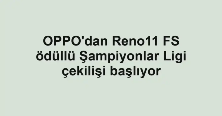 OPPO'dan Reno11 FS ödüllü Şampiyonlar Ligi çekilişi başlıyor