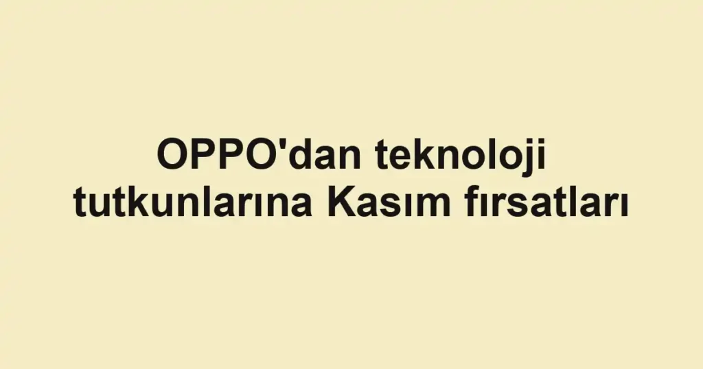 OPPO'dan teknoloji tutkunlarına Kasım fırsatları