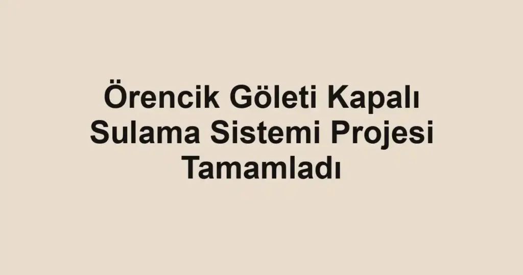 Örencik Göleti Kapalı Sulama Sistemi Projesi Tamamladı