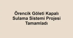 Örencik Göleti Kapalı Sulama Sistemi Projesi Tamamladı