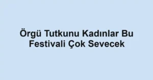 Örgü Tutkunu Kadınlar Bu Festivali Çok Sevecek