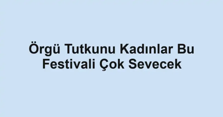 Örgü Tutkunu Kadınlar Bu Festivali Çok Sevecek