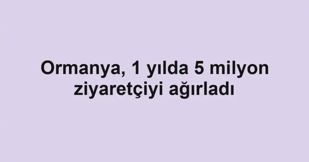 Ormanya, 1 yılda 5 milyon ziyaretçiyi ağırladı
