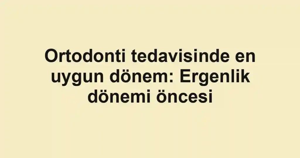 Ortodonti tedavisinde en uygun dönem: Ergenlik dönemi öncesi