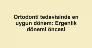 Ortodonti tedavisinde en uygun dönem: Ergenlik dönemi öncesi