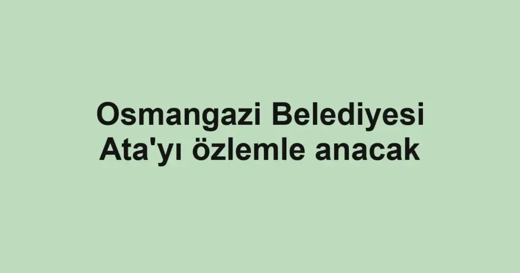 Osmangazi Belediyesi Ata'yı özlemle anacak