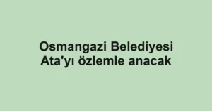 Osmangazi Belediyesi Ata'yı özlemle anacak
