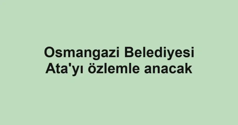 Osmangazi Belediyesi Ata'yı özlemle anacak