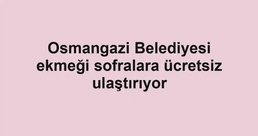 Osmangazi Belediyesi ekmeği sofralara ücretsiz ulaştırıyor