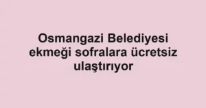 Osmangazi Belediyesi ekmeği sofralara ücretsiz ulaştırıyor