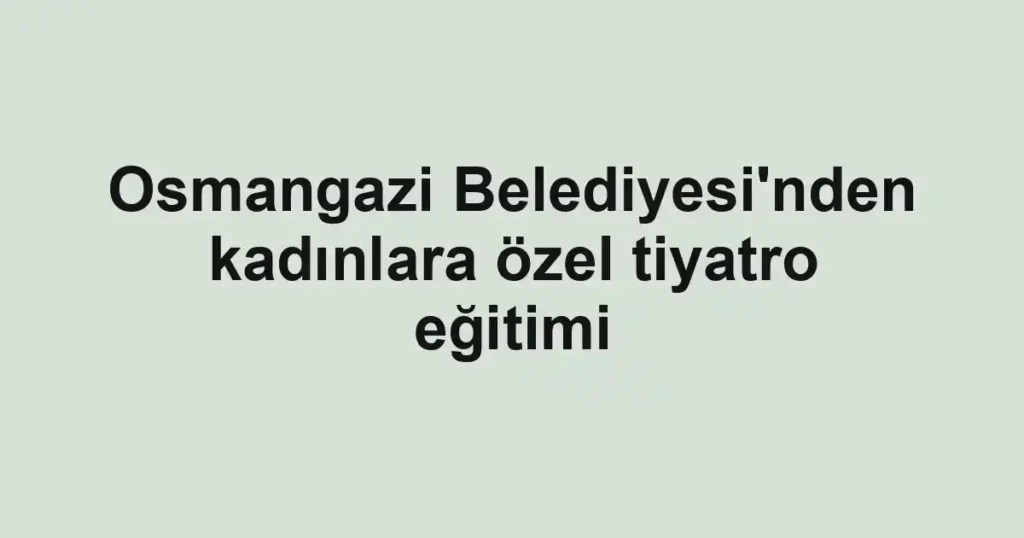 Osmangazi Belediyesi'nden kadınlara özel tiyatro eğitimi