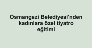 Osmangazi Belediyesi'nden kadınlara özel tiyatro eğitimi