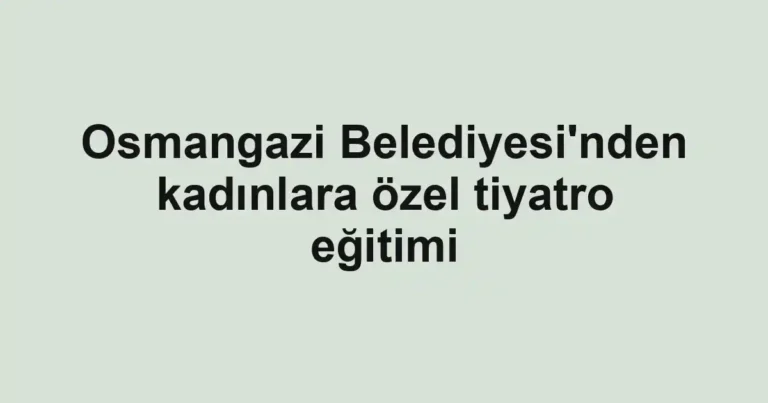 Osmangazi Belediyesi'nden kadınlara özel tiyatro eğitimi