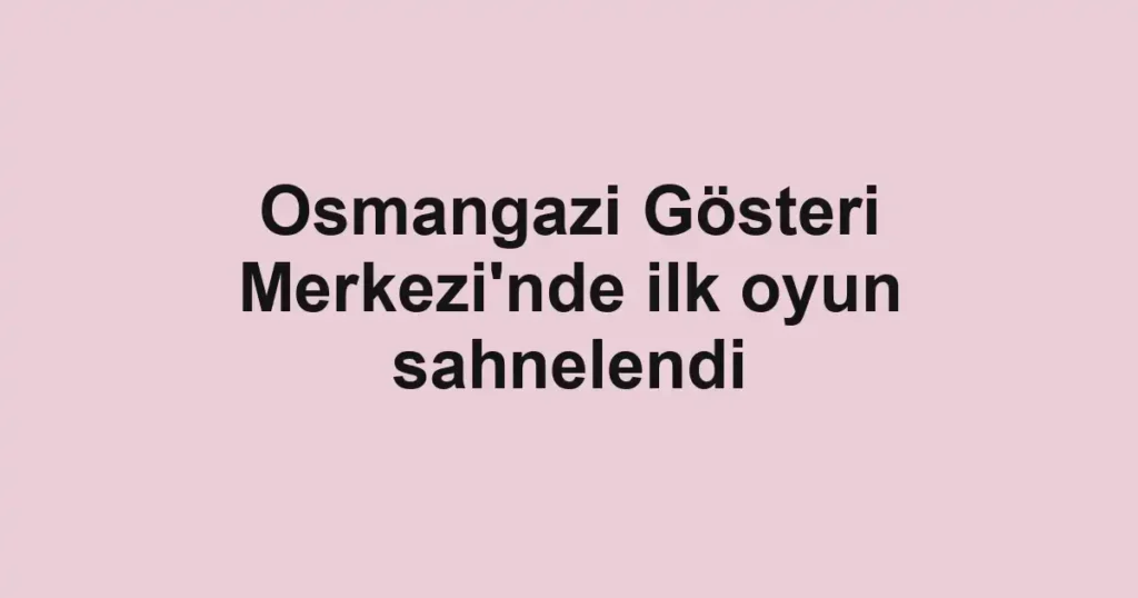 Osmangazi Gösteri Merkezi'nde ilk oyun sahnelendi