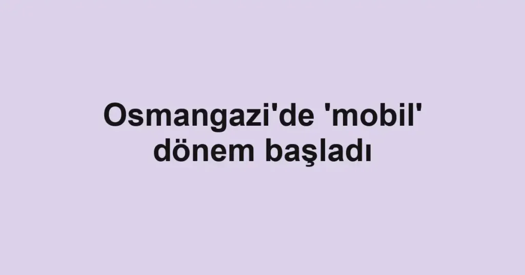 Osmangazi'de 'mobil' dönem başladı