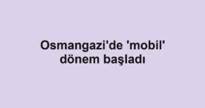 Osmangazi'de 'mobil' dönem başladı