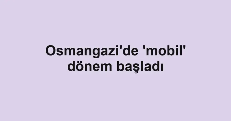 Osmangazi'de 'mobil' dönem başladı