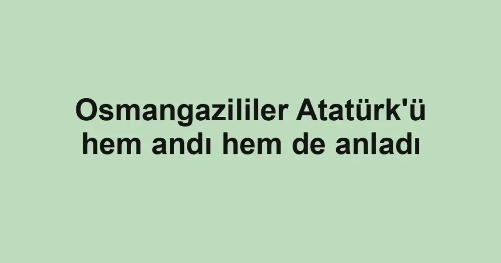 Osmangazililer Atatürk'ü hem andı hem de anladı