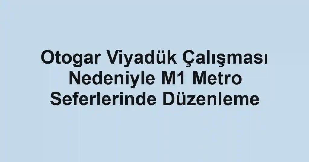 Otogar Viyadük Çalışması Nedeniyle M1 Metro Seferlerinde Düzenleme