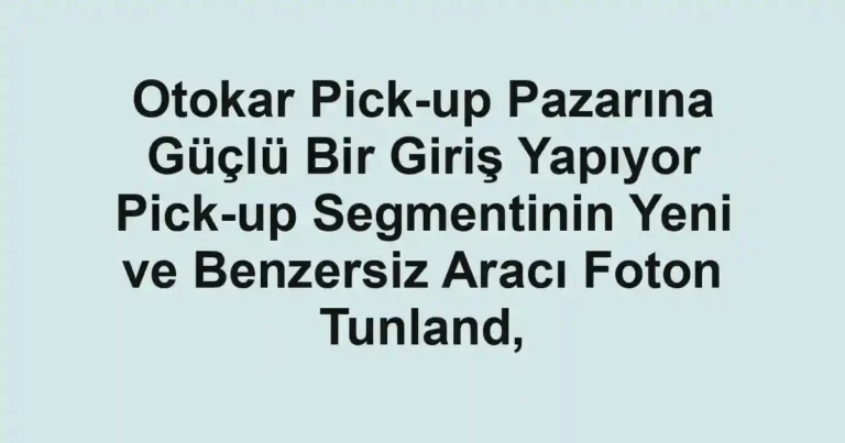 Otokar Pick-up Pazarına Güçlü Bir Giriş Yapıyor Pick-up Segmentinin Yeni ve Benzersiz Aracı Foton Tunland,