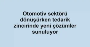 Otomotiv sektörü dönüşürken tedarik zincirinde yeni çözümler sunuluyor