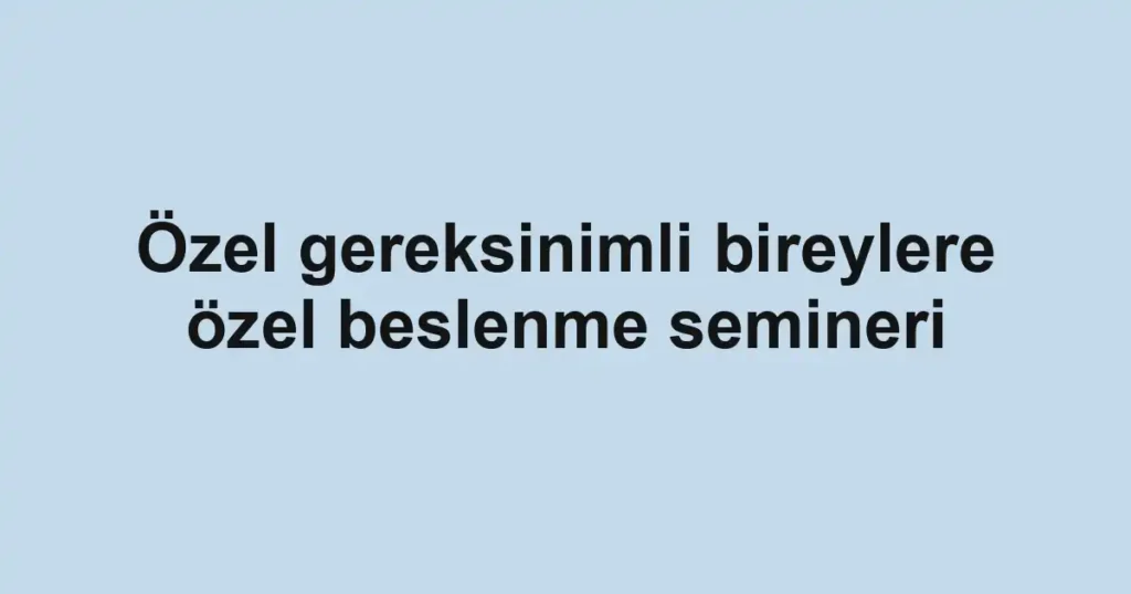 Özel gereksinimli bireylere özel beslenme semineri