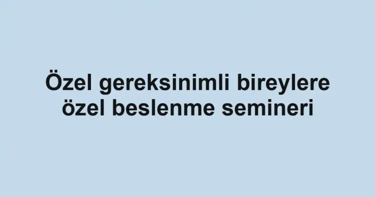 Özel gereksinimli bireylere özel beslenme semineri