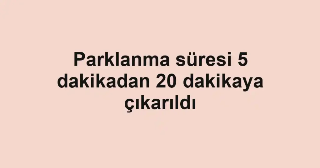 Parklanma süresi 5 dakikadan 20 dakikaya çıkarıldı