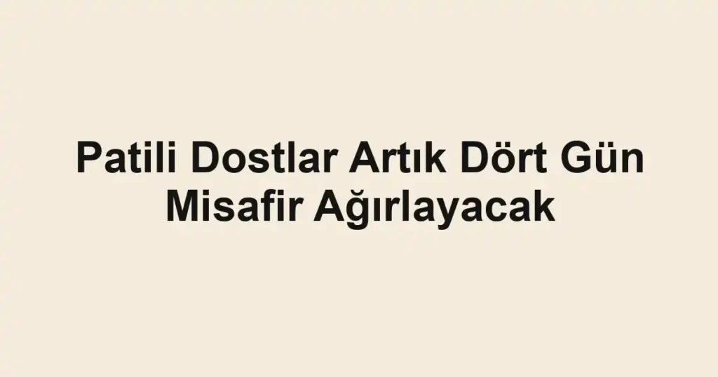 Patili Dostlar Artık Dört Gün Misafir Ağırlayacak