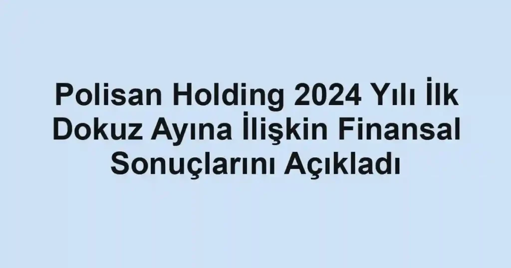 Polisan Holding 2024 Yılı İlk Dokuz Ayına İlişkin Finansal Sonuçlarını Açıkladı