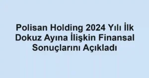 Polisan Holding 2024 Yılı İlk Dokuz Ayına İlişkin Finansal Sonuçlarını Açıkladı